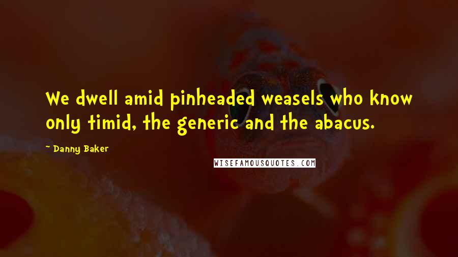 Danny Baker Quotes: We dwell amid pinheaded weasels who know only timid, the generic and the abacus.