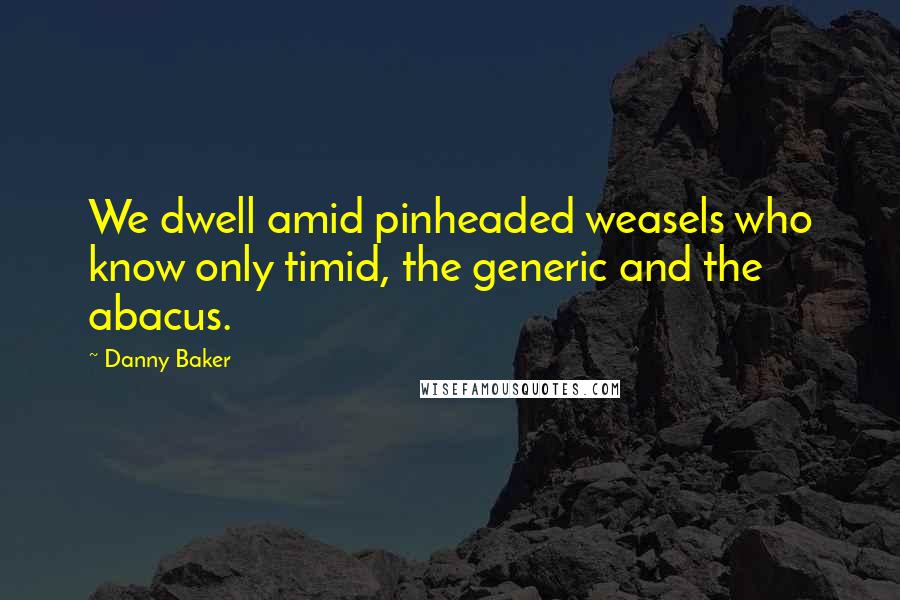 Danny Baker Quotes: We dwell amid pinheaded weasels who know only timid, the generic and the abacus.