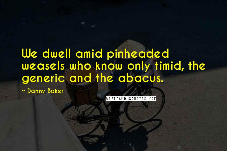 Danny Baker Quotes: We dwell amid pinheaded weasels who know only timid, the generic and the abacus.