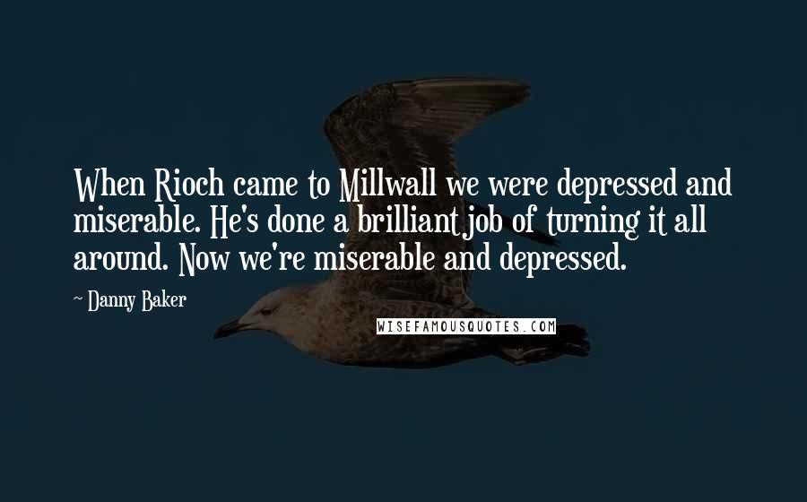 Danny Baker Quotes: When Rioch came to Millwall we were depressed and miserable. He's done a brilliant job of turning it all around. Now we're miserable and depressed.