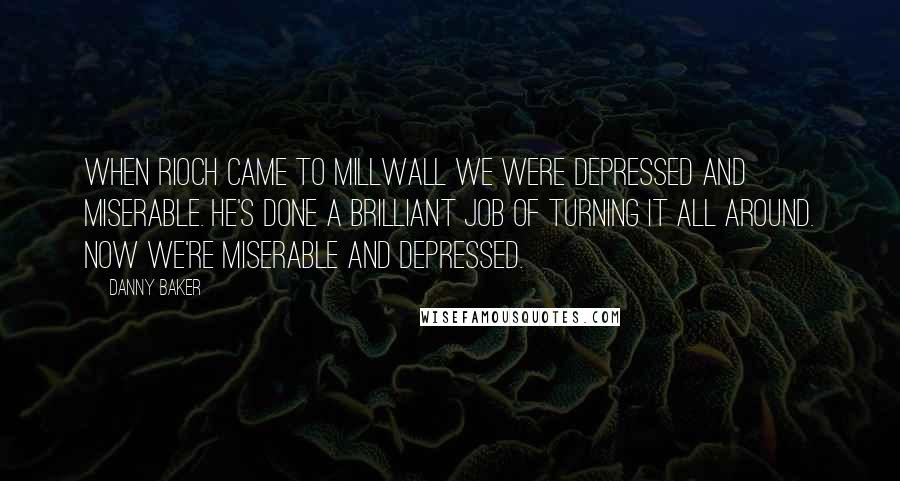 Danny Baker Quotes: When Rioch came to Millwall we were depressed and miserable. He's done a brilliant job of turning it all around. Now we're miserable and depressed.