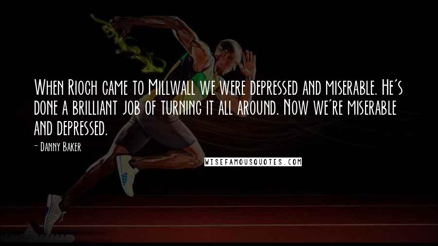 Danny Baker Quotes: When Rioch came to Millwall we were depressed and miserable. He's done a brilliant job of turning it all around. Now we're miserable and depressed.