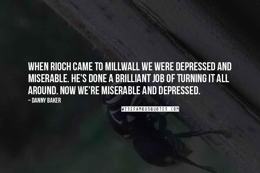 Danny Baker Quotes: When Rioch came to Millwall we were depressed and miserable. He's done a brilliant job of turning it all around. Now we're miserable and depressed.