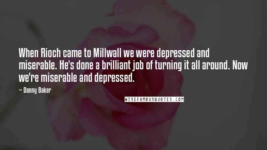 Danny Baker Quotes: When Rioch came to Millwall we were depressed and miserable. He's done a brilliant job of turning it all around. Now we're miserable and depressed.