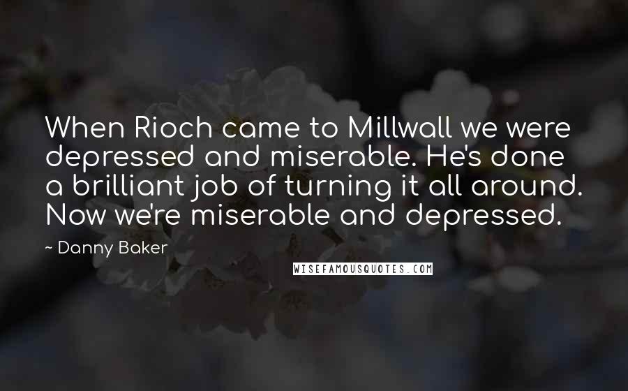 Danny Baker Quotes: When Rioch came to Millwall we were depressed and miserable. He's done a brilliant job of turning it all around. Now we're miserable and depressed.