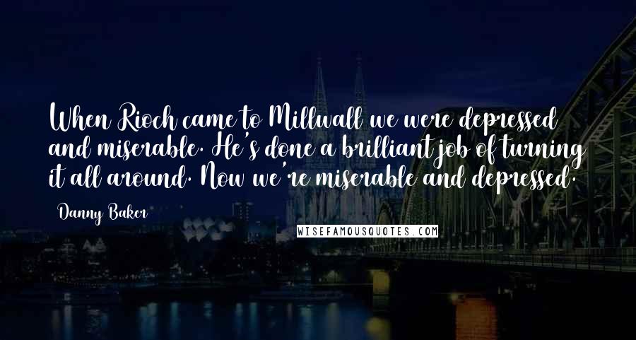 Danny Baker Quotes: When Rioch came to Millwall we were depressed and miserable. He's done a brilliant job of turning it all around. Now we're miserable and depressed.