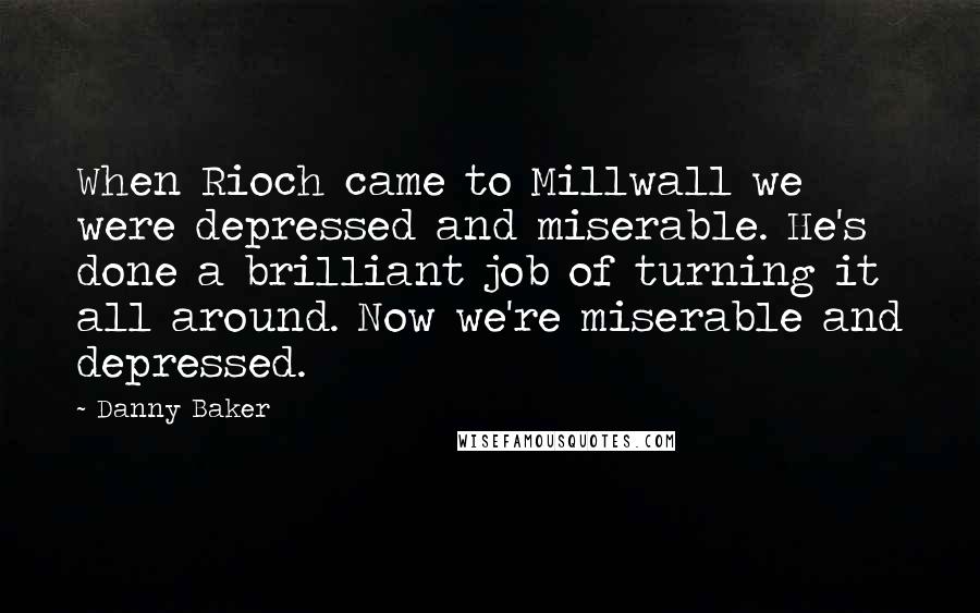 Danny Baker Quotes: When Rioch came to Millwall we were depressed and miserable. He's done a brilliant job of turning it all around. Now we're miserable and depressed.
