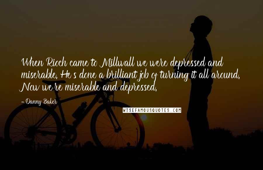 Danny Baker Quotes: When Rioch came to Millwall we were depressed and miserable. He's done a brilliant job of turning it all around. Now we're miserable and depressed.