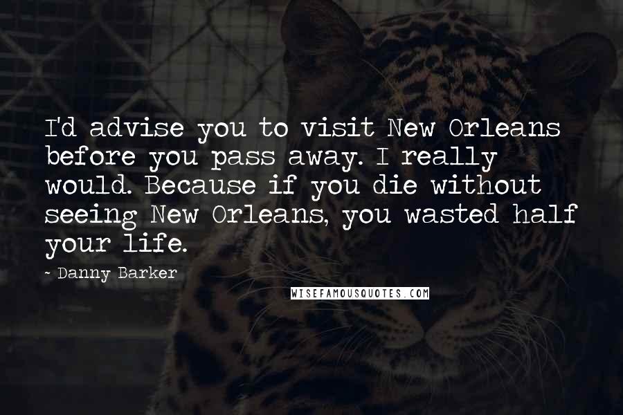 Danny Barker Quotes: I'd advise you to visit New Orleans before you pass away. I really would. Because if you die without seeing New Orleans, you wasted half your life.