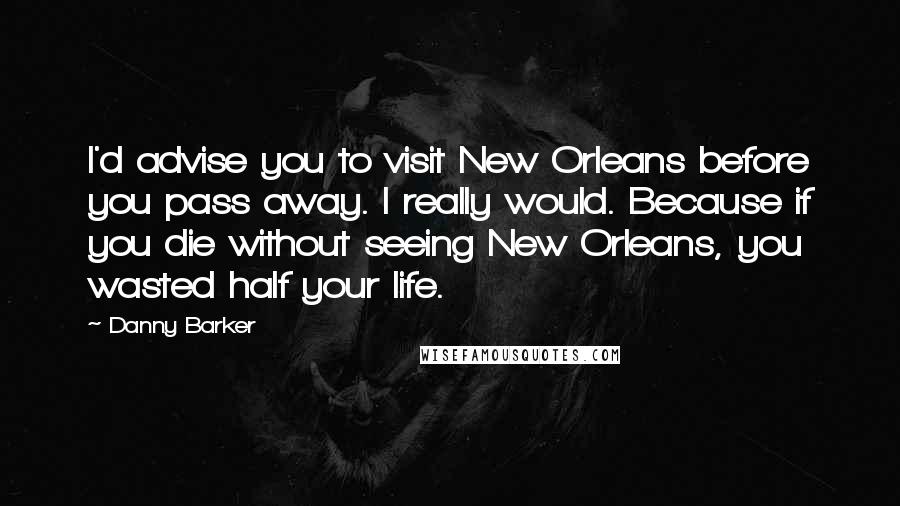 Danny Barker Quotes: I'd advise you to visit New Orleans before you pass away. I really would. Because if you die without seeing New Orleans, you wasted half your life.
