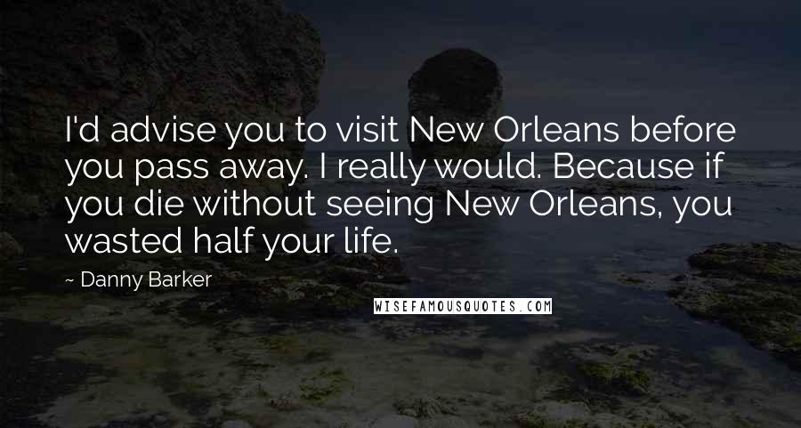 Danny Barker Quotes: I'd advise you to visit New Orleans before you pass away. I really would. Because if you die without seeing New Orleans, you wasted half your life.