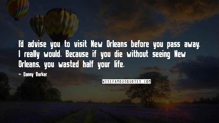 Danny Barker Quotes: I'd advise you to visit New Orleans before you pass away. I really would. Because if you die without seeing New Orleans, you wasted half your life.