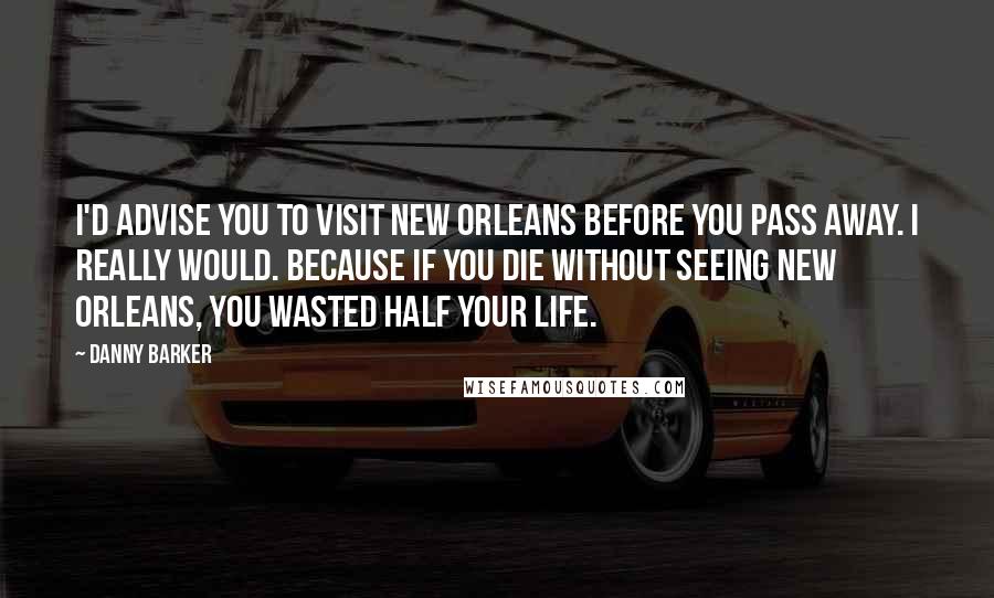 Danny Barker Quotes: I'd advise you to visit New Orleans before you pass away. I really would. Because if you die without seeing New Orleans, you wasted half your life.