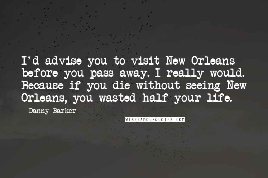 Danny Barker Quotes: I'd advise you to visit New Orleans before you pass away. I really would. Because if you die without seeing New Orleans, you wasted half your life.
