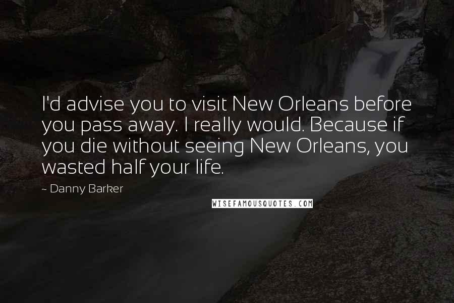 Danny Barker Quotes: I'd advise you to visit New Orleans before you pass away. I really would. Because if you die without seeing New Orleans, you wasted half your life.
