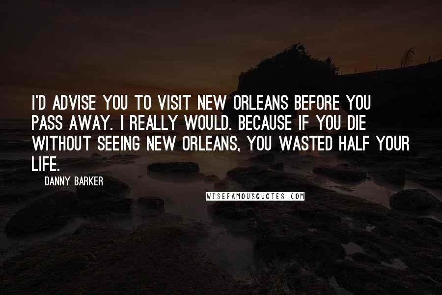Danny Barker Quotes: I'd advise you to visit New Orleans before you pass away. I really would. Because if you die without seeing New Orleans, you wasted half your life.