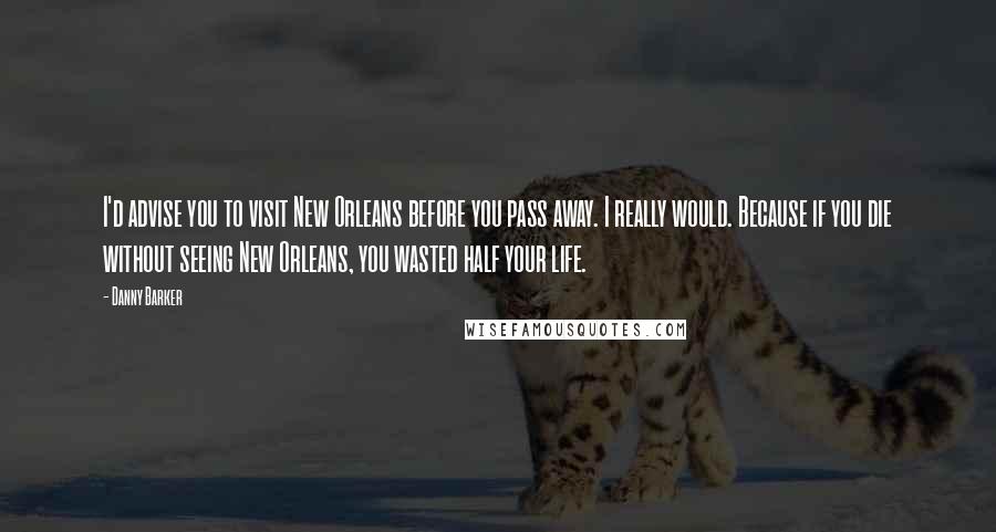 Danny Barker Quotes: I'd advise you to visit New Orleans before you pass away. I really would. Because if you die without seeing New Orleans, you wasted half your life.