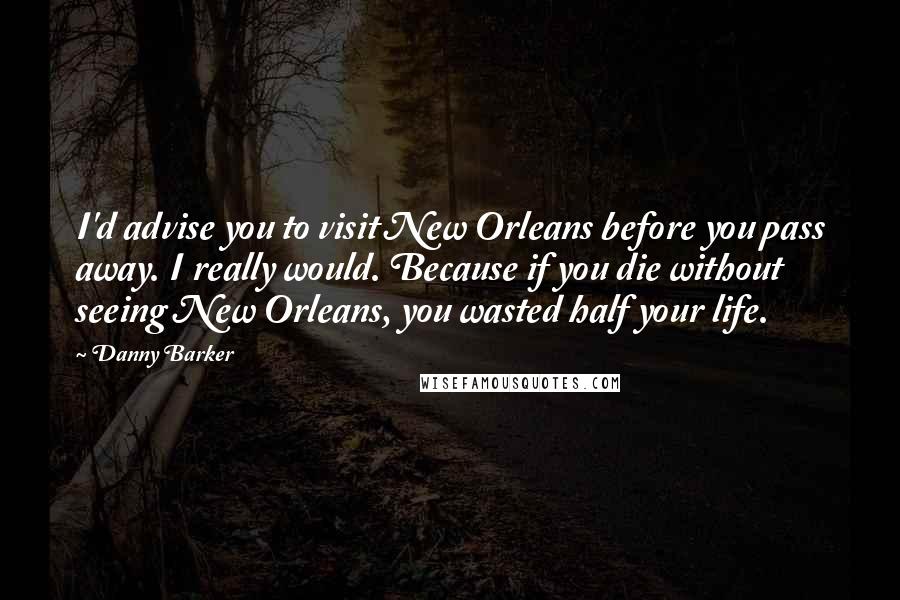 Danny Barker Quotes: I'd advise you to visit New Orleans before you pass away. I really would. Because if you die without seeing New Orleans, you wasted half your life.