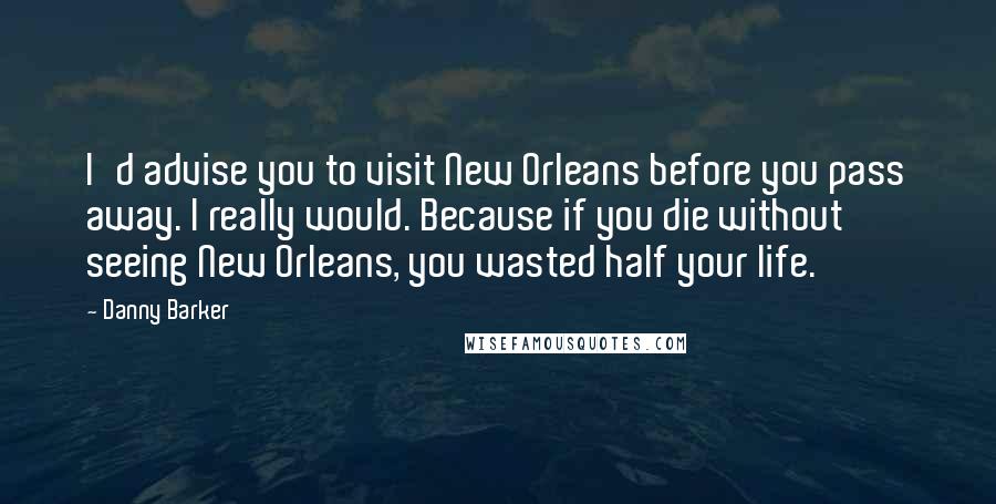 Danny Barker Quotes: I'd advise you to visit New Orleans before you pass away. I really would. Because if you die without seeing New Orleans, you wasted half your life.
