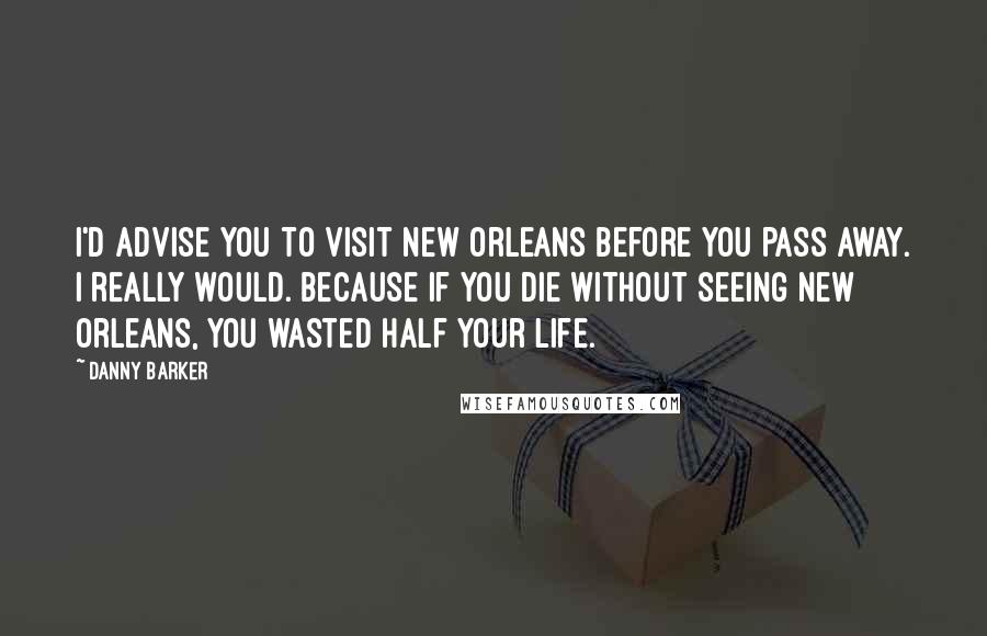 Danny Barker Quotes: I'd advise you to visit New Orleans before you pass away. I really would. Because if you die without seeing New Orleans, you wasted half your life.