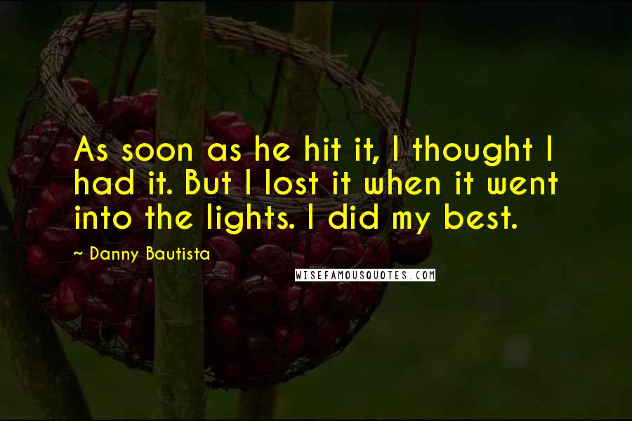 Danny Bautista Quotes: As soon as he hit it, I thought I had it. But I lost it when it went into the lights. I did my best.