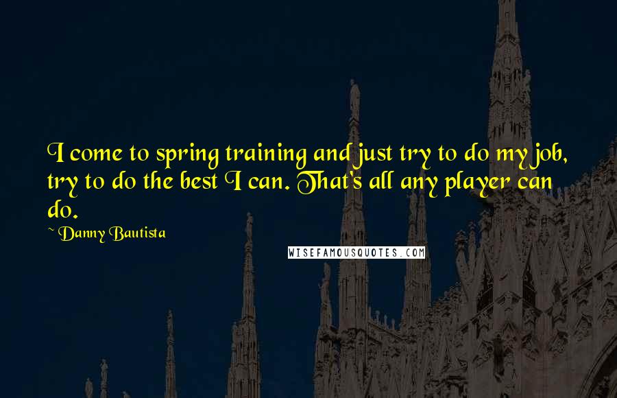 Danny Bautista Quotes: I come to spring training and just try to do my job, try to do the best I can. That's all any player can do.