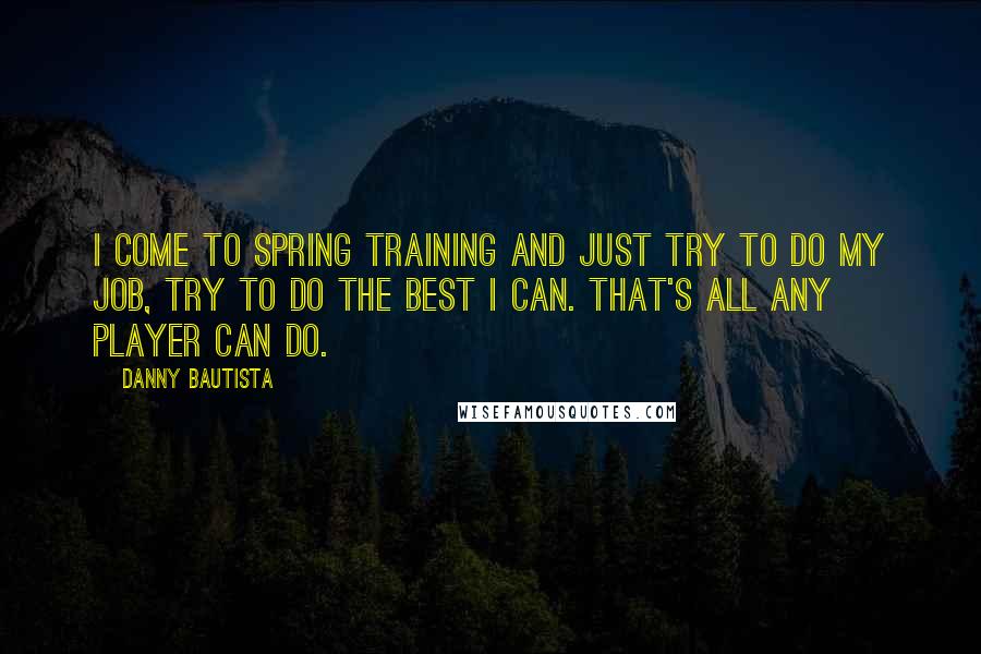 Danny Bautista Quotes: I come to spring training and just try to do my job, try to do the best I can. That's all any player can do.