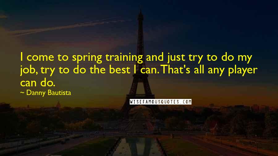 Danny Bautista Quotes: I come to spring training and just try to do my job, try to do the best I can. That's all any player can do.