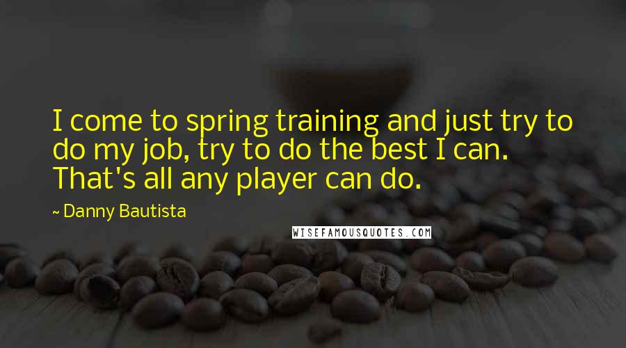 Danny Bautista Quotes: I come to spring training and just try to do my job, try to do the best I can. That's all any player can do.