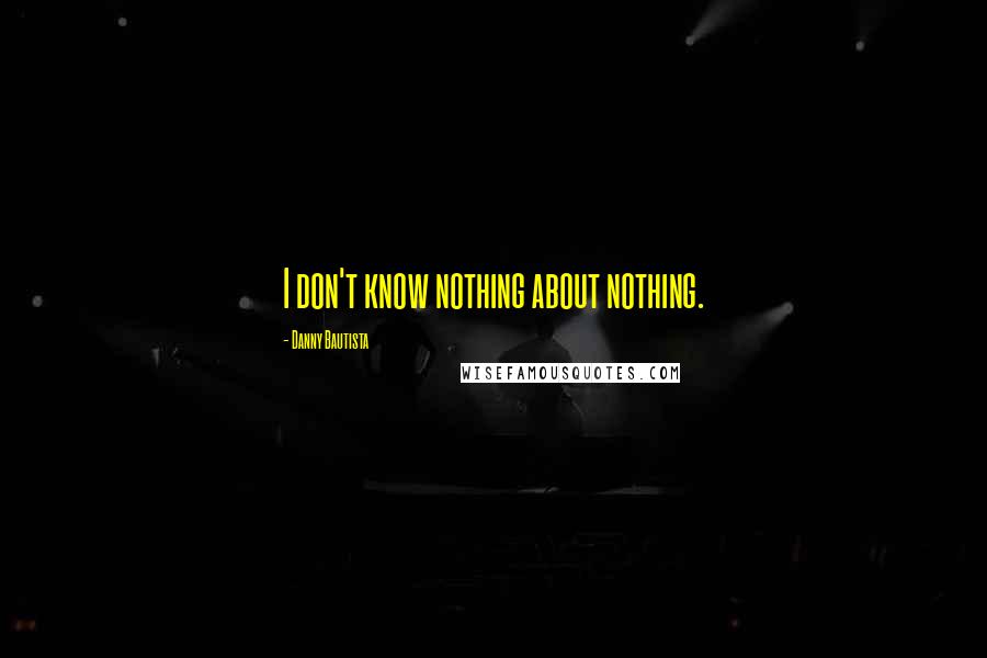 Danny Bautista Quotes: I don't know nothing about nothing.
