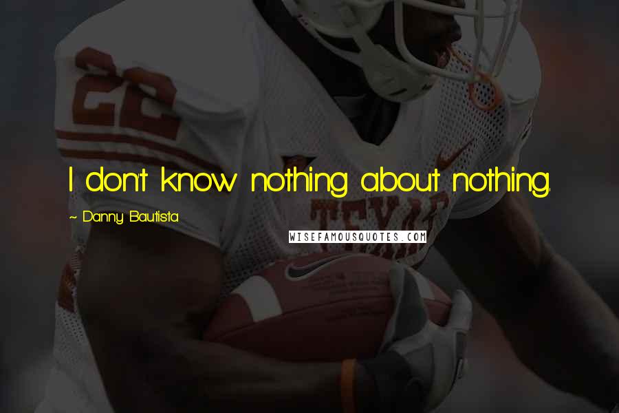 Danny Bautista Quotes: I don't know nothing about nothing.