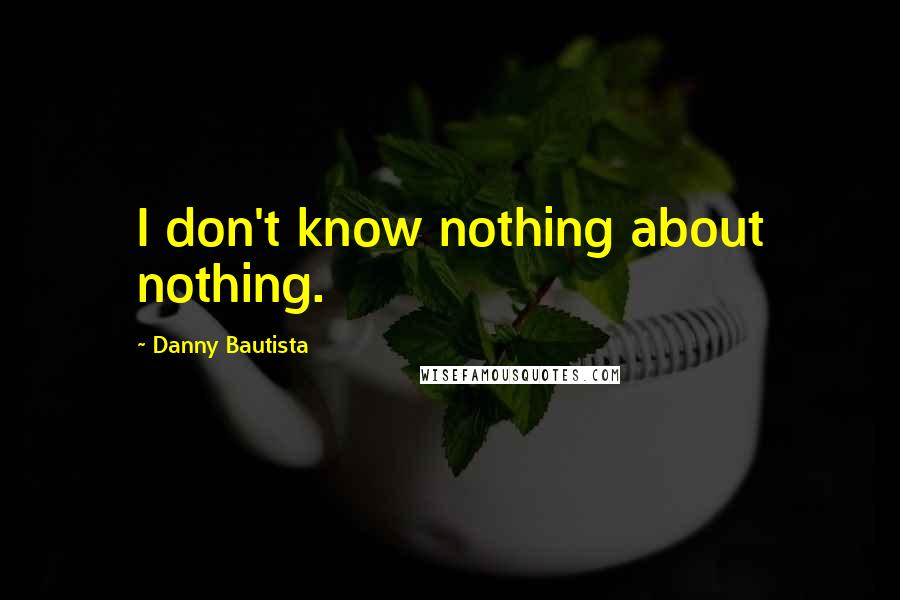 Danny Bautista Quotes: I don't know nothing about nothing.
