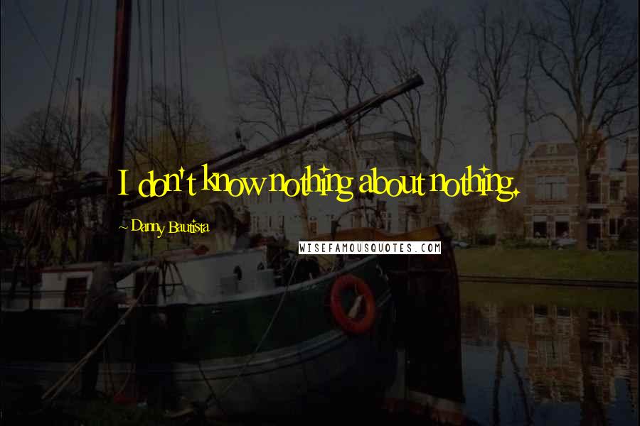 Danny Bautista Quotes: I don't know nothing about nothing.