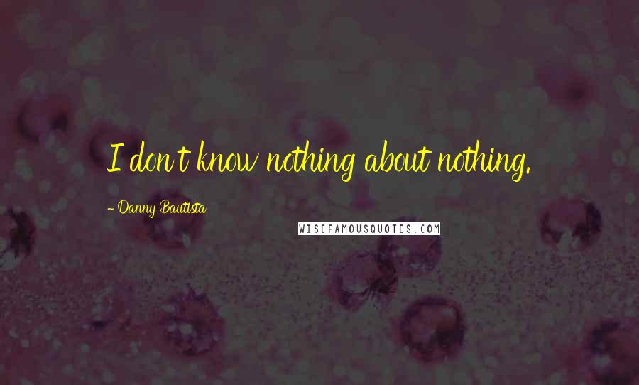 Danny Bautista Quotes: I don't know nothing about nothing.