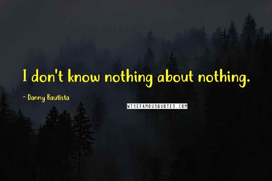 Danny Bautista Quotes: I don't know nothing about nothing.