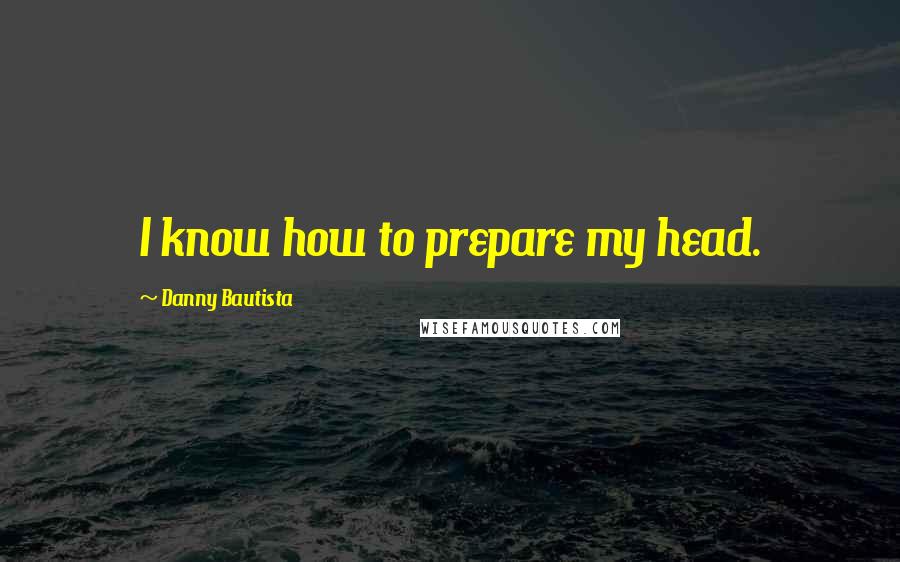 Danny Bautista Quotes: I know how to prepare my head.