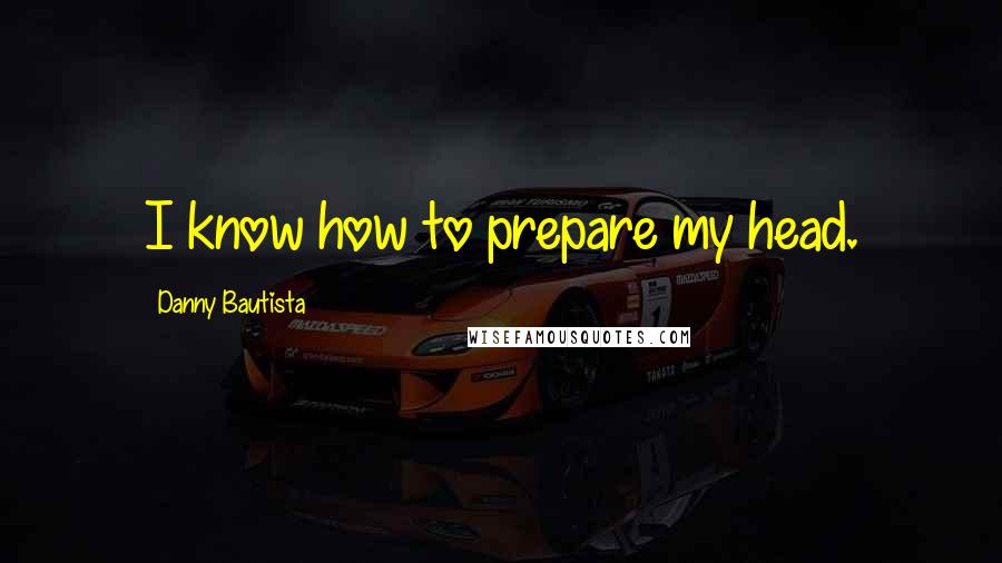 Danny Bautista Quotes: I know how to prepare my head.