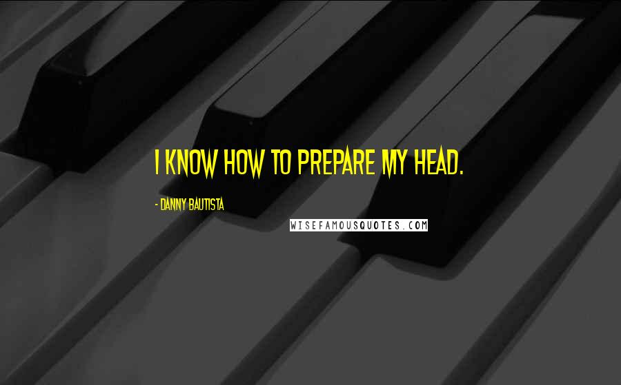 Danny Bautista Quotes: I know how to prepare my head.