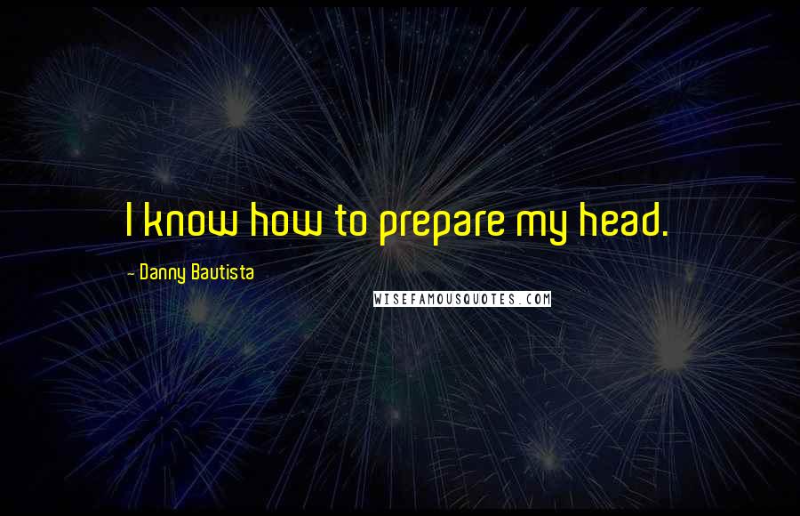 Danny Bautista Quotes: I know how to prepare my head.