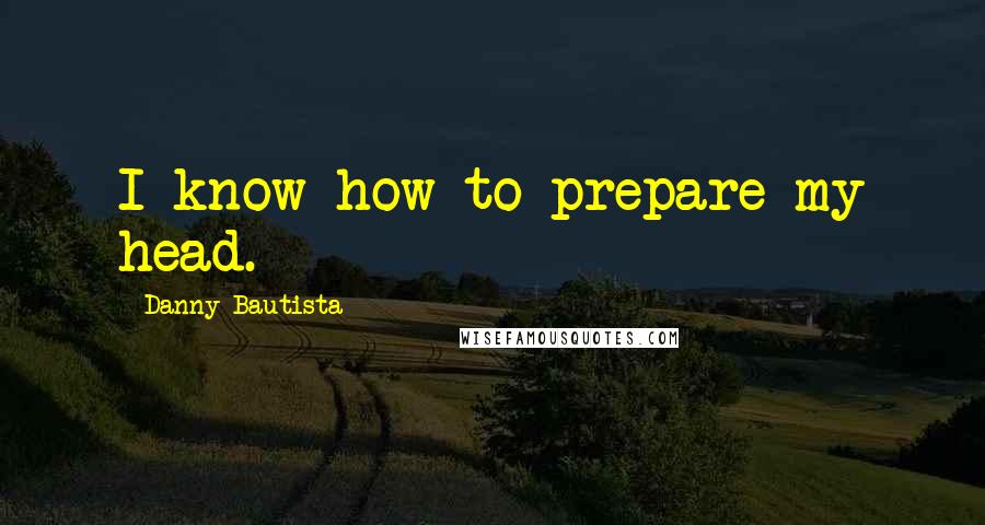 Danny Bautista Quotes: I know how to prepare my head.