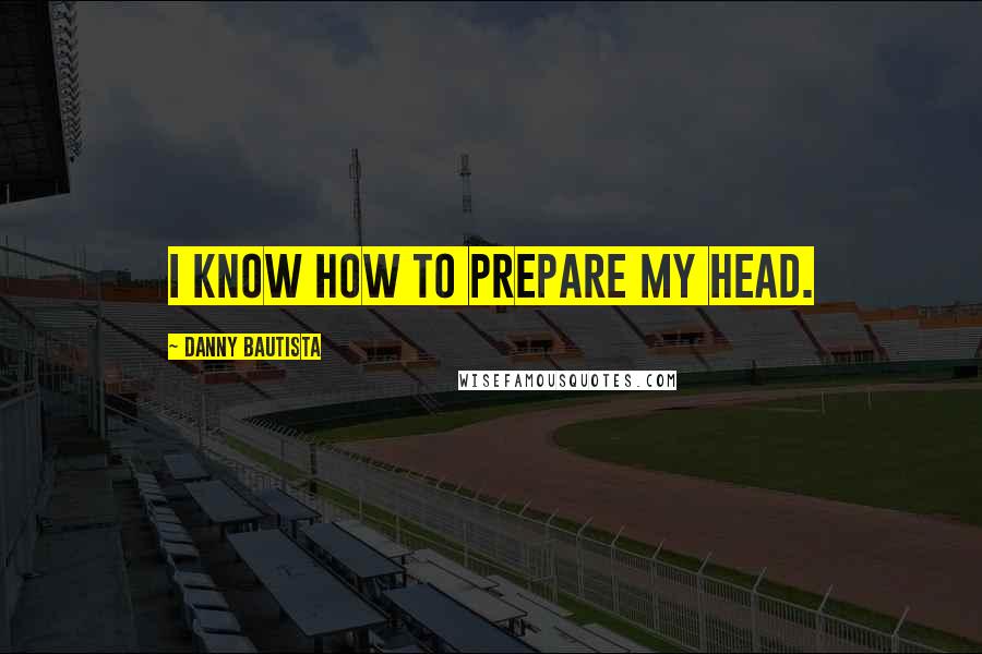 Danny Bautista Quotes: I know how to prepare my head.