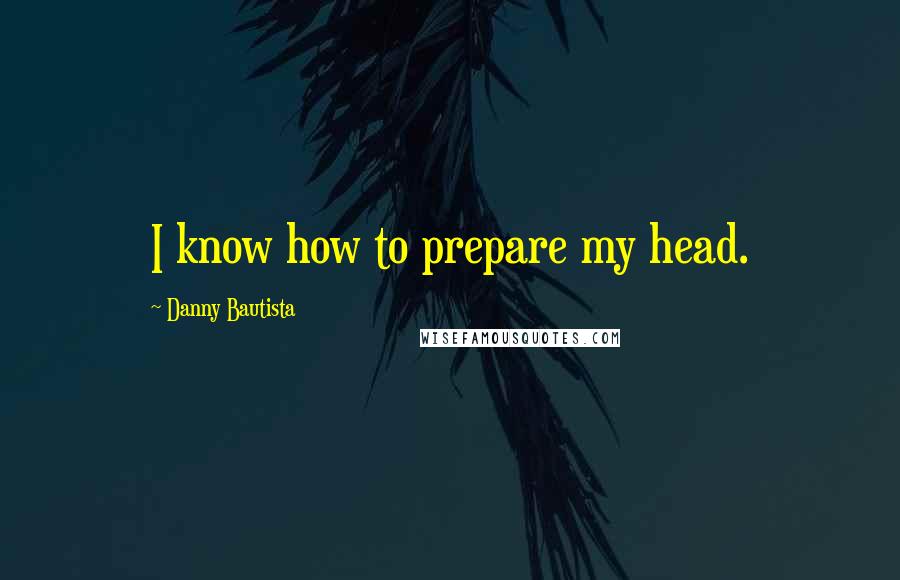 Danny Bautista Quotes: I know how to prepare my head.