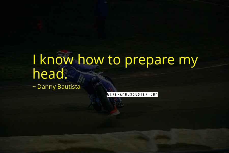 Danny Bautista Quotes: I know how to prepare my head.