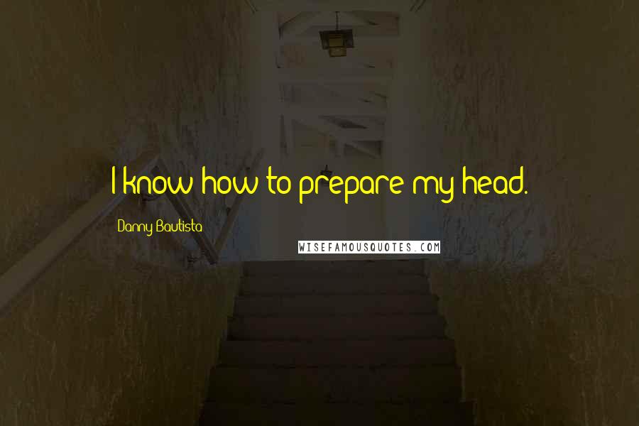 Danny Bautista Quotes: I know how to prepare my head.