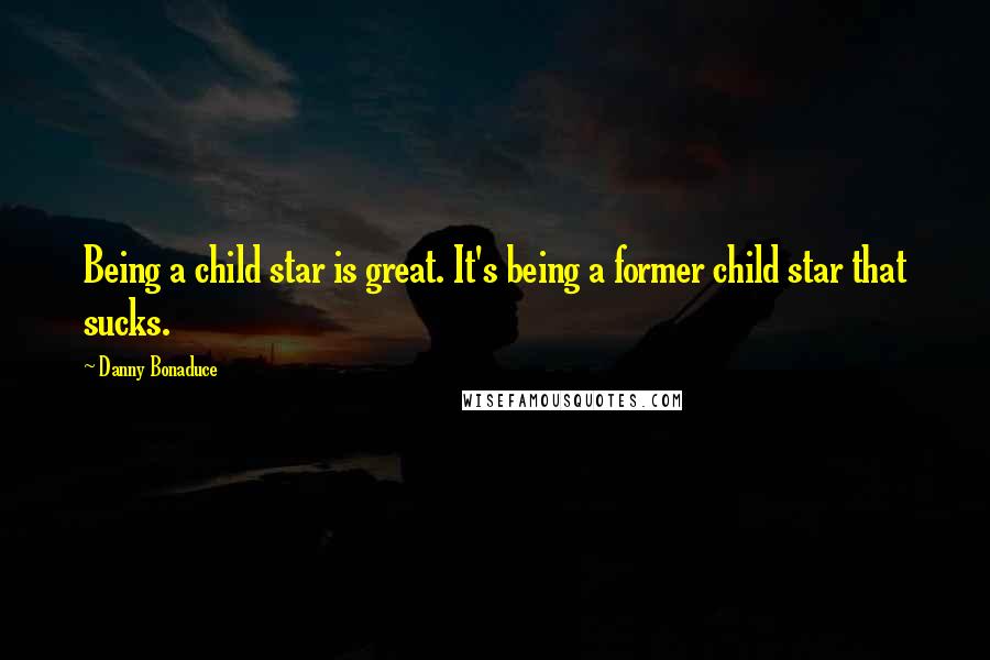 Danny Bonaduce Quotes: Being a child star is great. It's being a former child star that sucks.