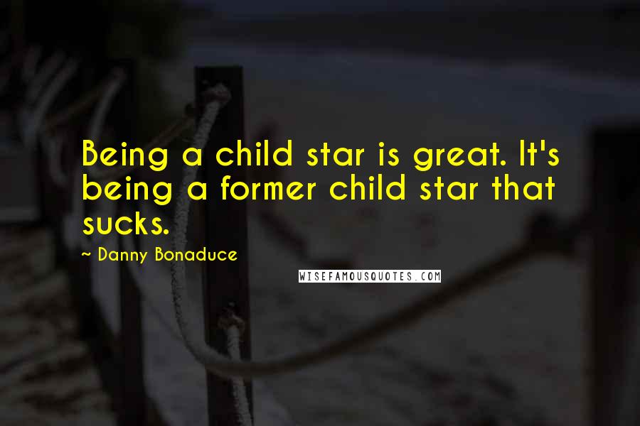 Danny Bonaduce Quotes: Being a child star is great. It's being a former child star that sucks.