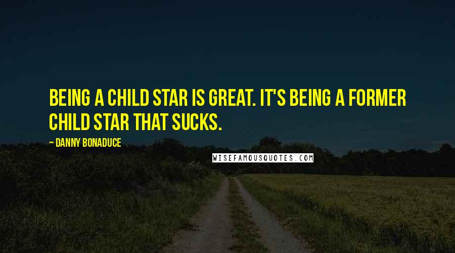 Danny Bonaduce Quotes: Being a child star is great. It's being a former child star that sucks.