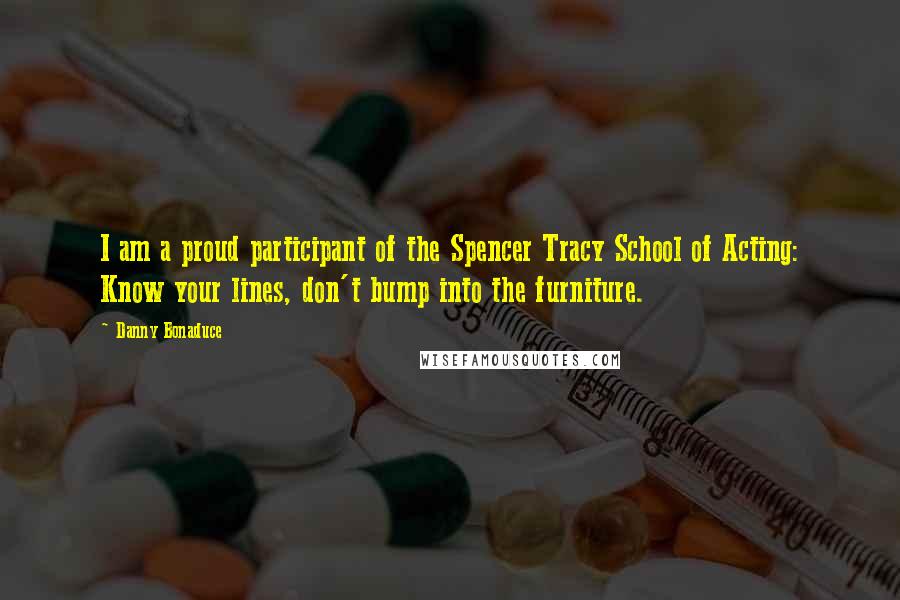 Danny Bonaduce Quotes: I am a proud participant of the Spencer Tracy School of Acting: Know your lines, don't bump into the furniture.