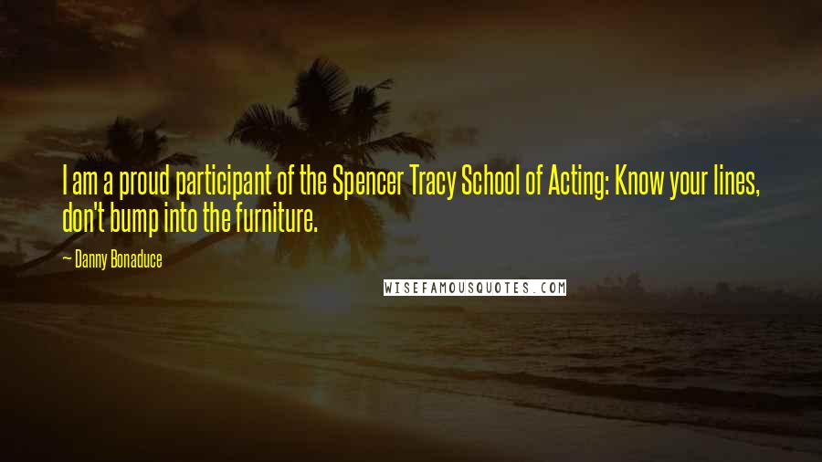 Danny Bonaduce Quotes: I am a proud participant of the Spencer Tracy School of Acting: Know your lines, don't bump into the furniture.