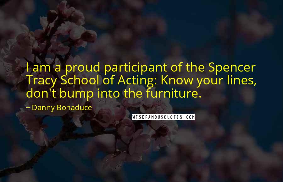 Danny Bonaduce Quotes: I am a proud participant of the Spencer Tracy School of Acting: Know your lines, don't bump into the furniture.